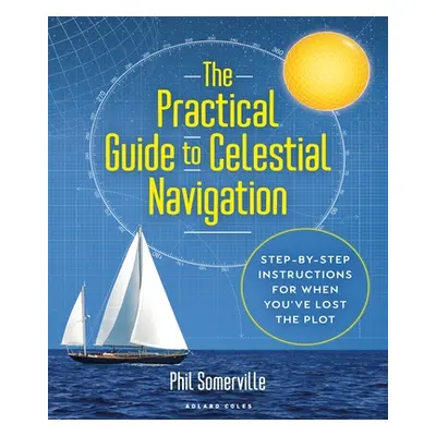 "The Practical Guide to Celestial Navigation: Step-By-Step Instructions for When You've Lost the