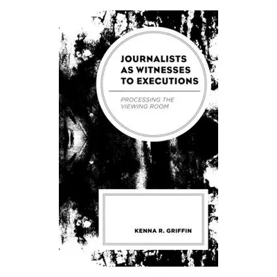 "Journalists as Witnesses to Executions: Processing the Viewing Room" - "" ("Griffin Kenna R.")