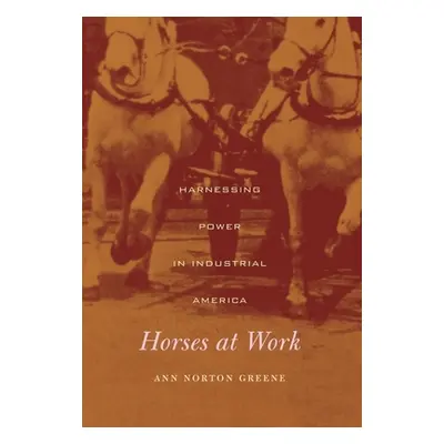 "Horses at Work: Harnessing Power in Industrial America" - "" ("Greene Ann Norton")