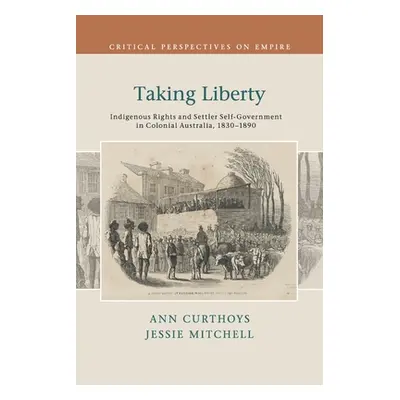 "Taking Liberty: Indigenous Rights and Settler Self-Government in Colonial Australia, 1830-1890"