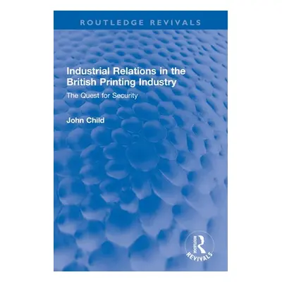 "Industrial Relations in the British Printing Industry: The Quest for Security" - "" ("Child Joh