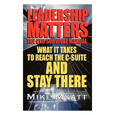 "Leadership Matters...the CEO Survival Manual: What It Takes to Reach the Isuite and Stay There"