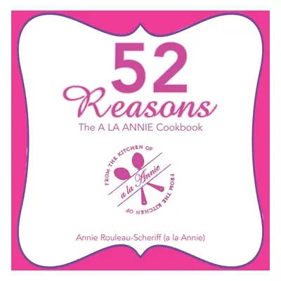 "52 Reasons: The a La Annie Cookbook" - "" ("Rouleau-Scheriff Annie")