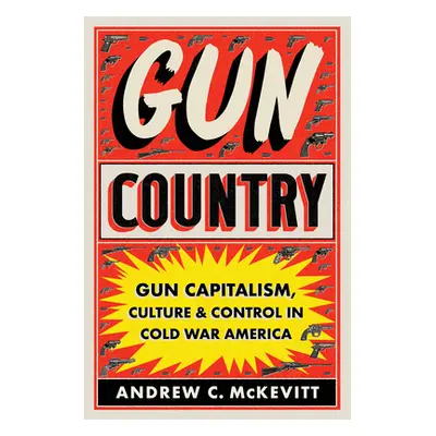 "Gun Country: Gun Capitalism, Culture, and Control in Cold War America" - "" ("McKevitt Andrew C