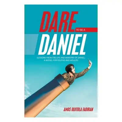 "Dare to Be a Daniel: (Lessons from the Life and Ministry of Daniel: a Model for Youths and Adul