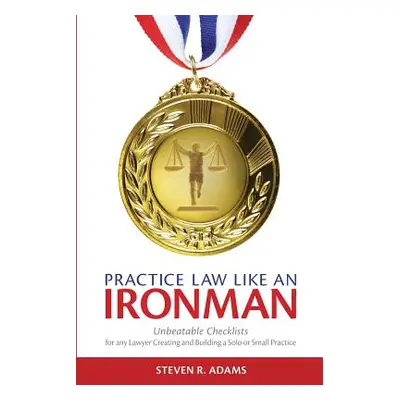 "Practice Law Like An Ironman: Unbeatable Checklists for any Lawyer Creating and Building a Solo