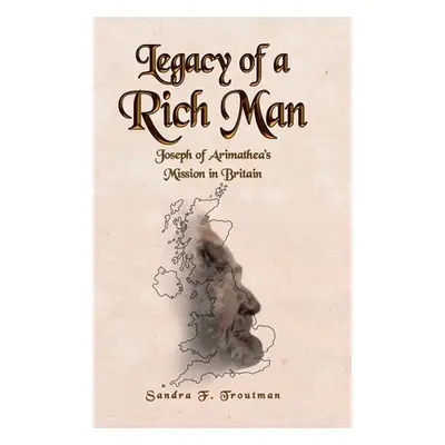 "Legacy of a Rich Man: Joseph of Arimathea's Mission in Britain" - "" ("Troutman Sandra F.")