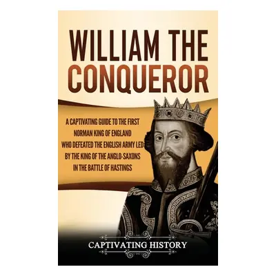 "William the Conqueror: A Captivating Guide to the First Norman King of England Who Defeated the