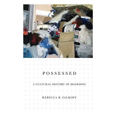 "Possessed: A Cultural History of Hoarding" - "" ("Falkoff Rebecca R.")