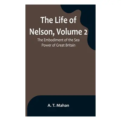 "The Life of Nelson, Volume 2: The Embodiment of the Sea Power of Great Britain" - "" ("T. Mahan