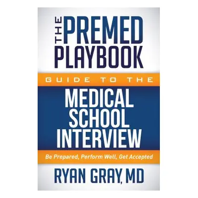 "The Premed Playbook Guide to the Medical School Interview: Be Prepared, Perform Well, Get Accep