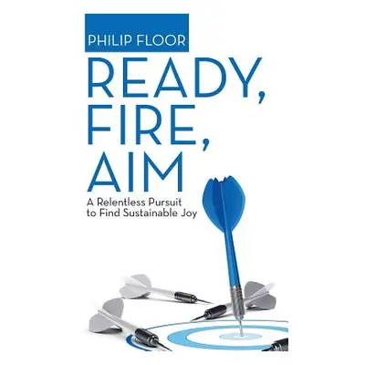 "Ready, Fire, Aim: A Relentless Pursuit to Find Sustainable Joy" - "" ("Floor Philip")