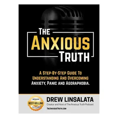 "The Anxious Truth: A Step-By-Step Guide To Understanding and Overcoming Panic, Anxiety, and Ago