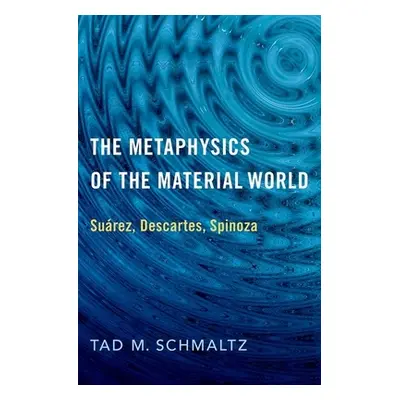 "The Metaphysics of the Material World: Surez, Descartes, Spinoza" - "" ("Schmaltz Tad M.")