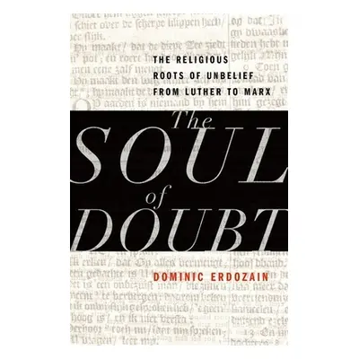 "The Soul of Doubt: The Religious Roots of Unbelief from Luther to Marx" - "" ("Erdozain Dominic