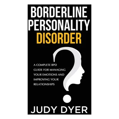 "Borderline Personality Disorder: A Complete BPD Guide for Managing Your Emotions and Improving 