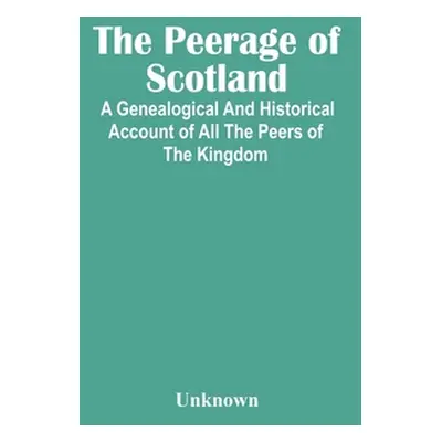 "The Peerage Of Scotland: A Genealogical And Historical Account Of All The Peers Of The Kingdom"