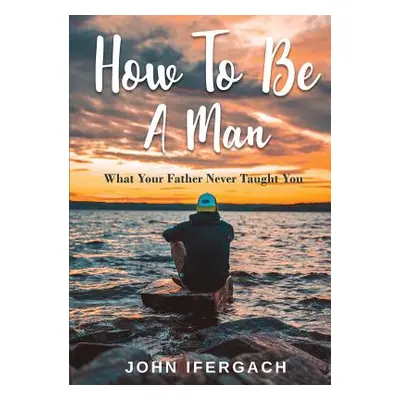 "How To Be A Man: What Your Father Never Taught You" - "" ("Ifergach John")