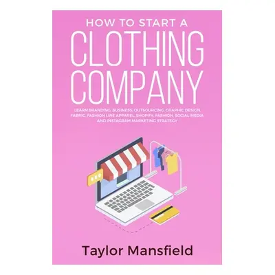 "How to Start a Clothing Company: Learn Branding, Business, Outsourcing, Graphic Design, Fabric,