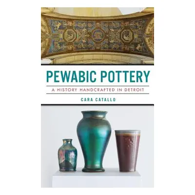 "Pewabic Pottery: A History Handcrafted in Detroit" - "" ("Catallo Cara")