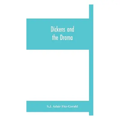 "Dickens and the drama: Being An Account of Charles Dickens's Connection with the Stage and the 