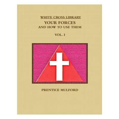 "The White Cross Library. Your Forces, and How to Use Them. Vol. I." - "" ("Mulford Prentice")