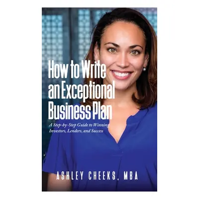 "How to Write an Exceptional Business Plan: A Step-by-Step Guide to Winning Investors, Lenders, 