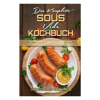 "Das Komplette Sous Vide Kochbuch: Eine Anleitung Fr Einsteiger Mit 50 Einfachen, Leckeren Und P