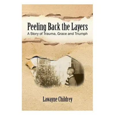 "Peeling Back the Layers: A Story of Trauma, Grace and Triumph" - "" ("Childrey Lawayne")