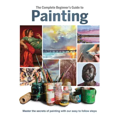 "The Complete Beginner's Guide to Painting: Master the Secrets of Painting with Our Easy to Foll