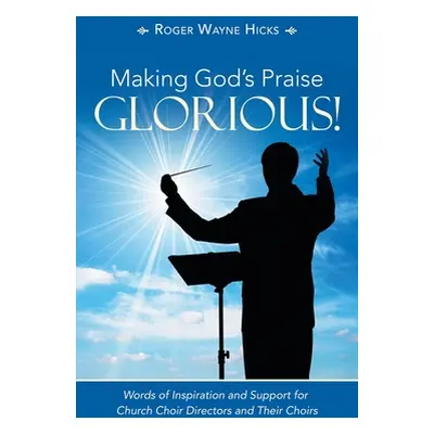 "Making God's Praise Glorious!: Words of Inspiration and Support for Church Choir Directors and 