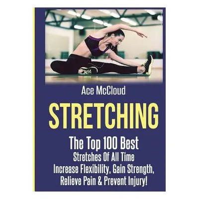 "Stretching: The Top 100 Best Stretches Of All Time: Increase Flexibility, Gain Strength, Reliev