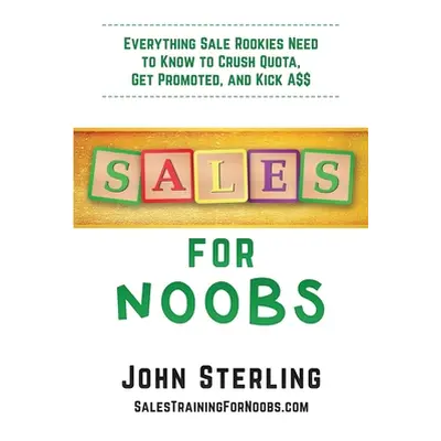 "Sales for Noobs: Everything Sales Rookies Need to Know to Crush Quota, Get Promoted, and Kick A