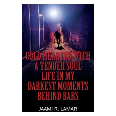 "Cold Hearted with a Tender Soul Life In My Darkest Moments Behind Bars: Life In My Darkest Mome