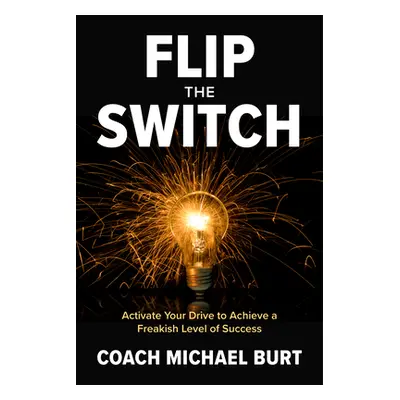 "Flip the Switch: Activate Your Drive to Achieve a Freakish Level of Success" - "" ("Burt Coach 