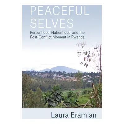 "Peaceful Selves: Personhood, Nationhood, and the Post-Conflict Moment in Rwanda" - "" ("Eramian