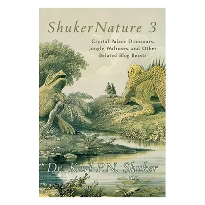 "ShukerNature (Book 3): Crystal Palace Dinosaurs, Jungle Walruses, and Other Belated Blog Beasts