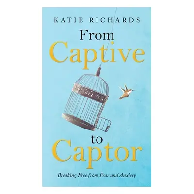 "From Captive to Captor: Breaking Free from Fear and Anxiety" - "" ("Richards Katie")