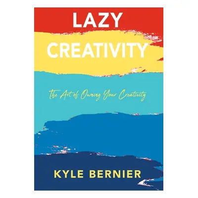 "Lazy Creativity: The Art of Owning Your Creativity" - "" ("Bernier Kyle")