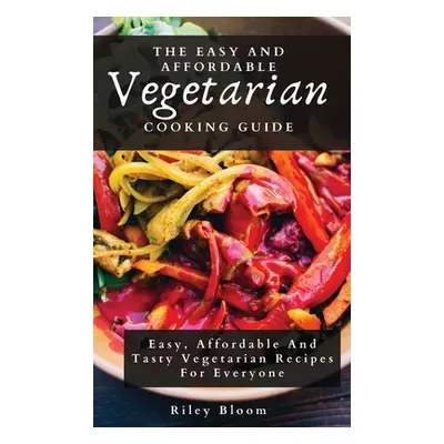 "The Easy And Affordable Vegetarian Cooking Guide: Easy, Affordable And Tasty Vegetarian Recipes