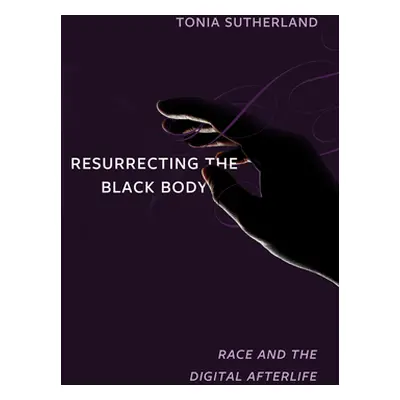 "Resurrecting the Black Body: Race and the Digital Afterlife" - "" ("Sutherland Tonia")