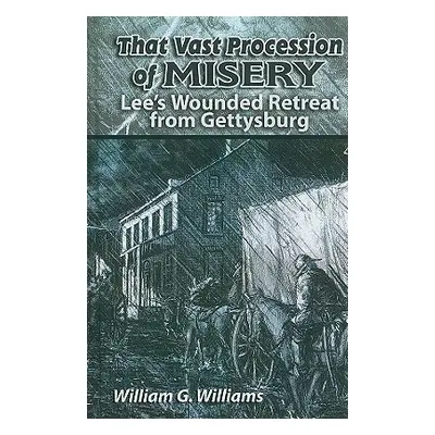 "That Vast Procession of Misery: Lee's Wounded Retreat from Gettysburg" - "" ("Williams William 