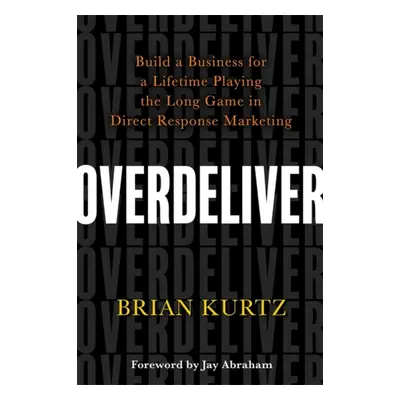 Overdeliver - Build a Business for a Lifetime Playing the Long Game in Direct Response Marketing