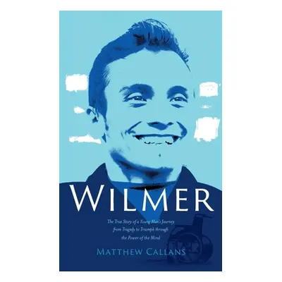 "Wilmer: The True Story of a Young Man's Journey from Tragedy to Triumph through the Power of th