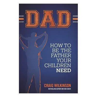 "Dad: How to Be the Father Your Children Need" - "" ("Wilkinson Craig")