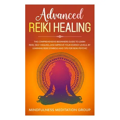 "Advanced Reiki Healing: The Comprehensive Beginners Guide to Learn Reiki, Self-Healing, and Imp