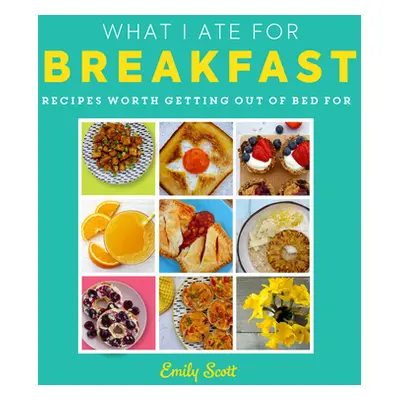 "What I Ate for Breakfast: Food Worth Getting Out of Bed for" - "" ("Scott Emily")