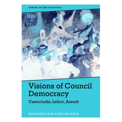 "Visions of Council Democracy: Castoriadis, Lefort, Arendt" - "" ("Popp-Madsen Benjamin Ask")