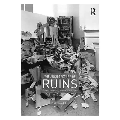 "The Architecture of Ruins: Designs on the Past, Present and Future" - "" ("Hill Jonathan")