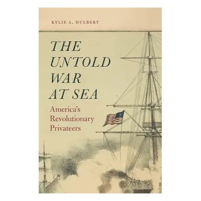 "The Untold War at Sea: America's Revolutionary Privateers" - "" ("Hulbert Kylie A.")